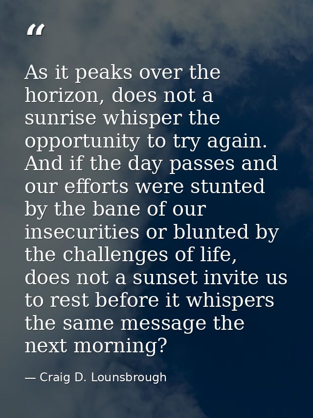 As it peaks over the horizon, does not a sunrise whisper the opportunity to try again. And if the day passes and our eff — Craig D. Lounsbrough