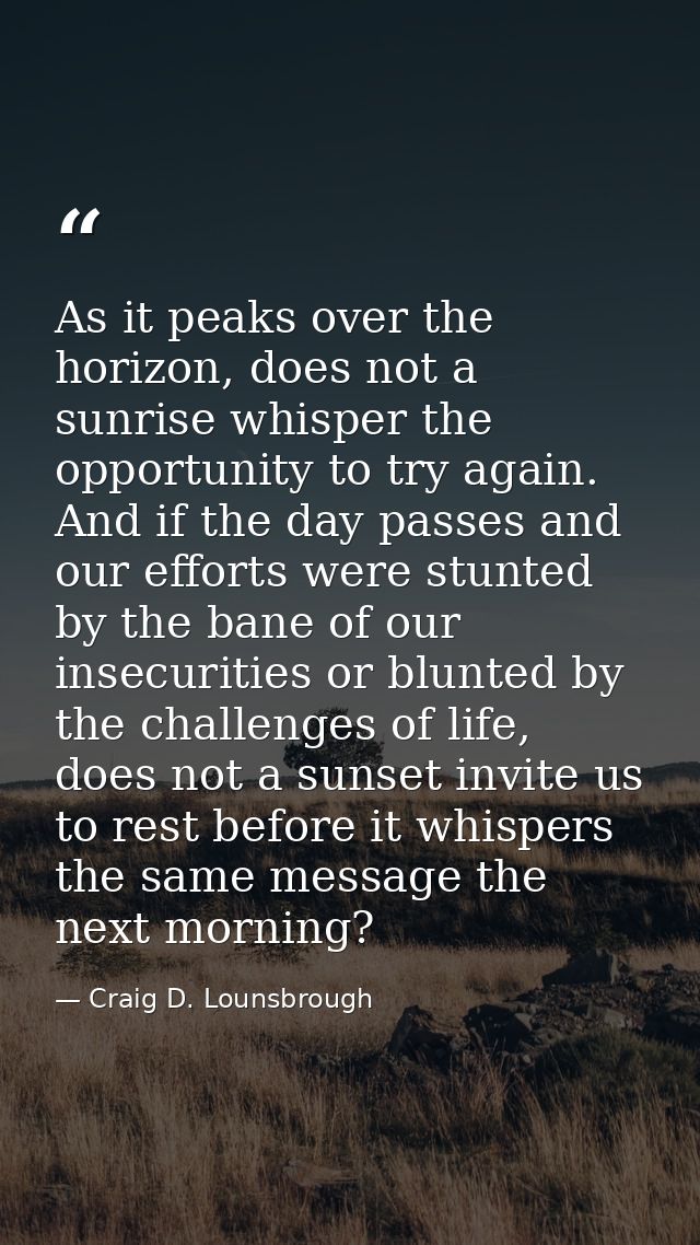 As it peaks over the horizon, does not a sunrise whisper the opportunity to try again. And if the day passes and our eff — Craig D. Lounsbrough