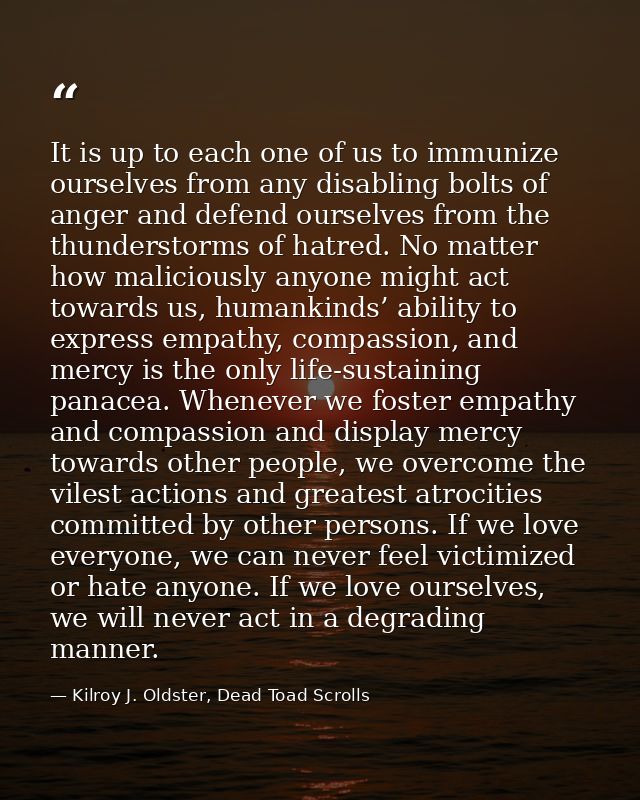 It is up to each one of us to immunize ourselves from any disabling bolts of anger and defend ourselves from the thunder — Kilroy J. Oldster, Dead Toad Scrolls