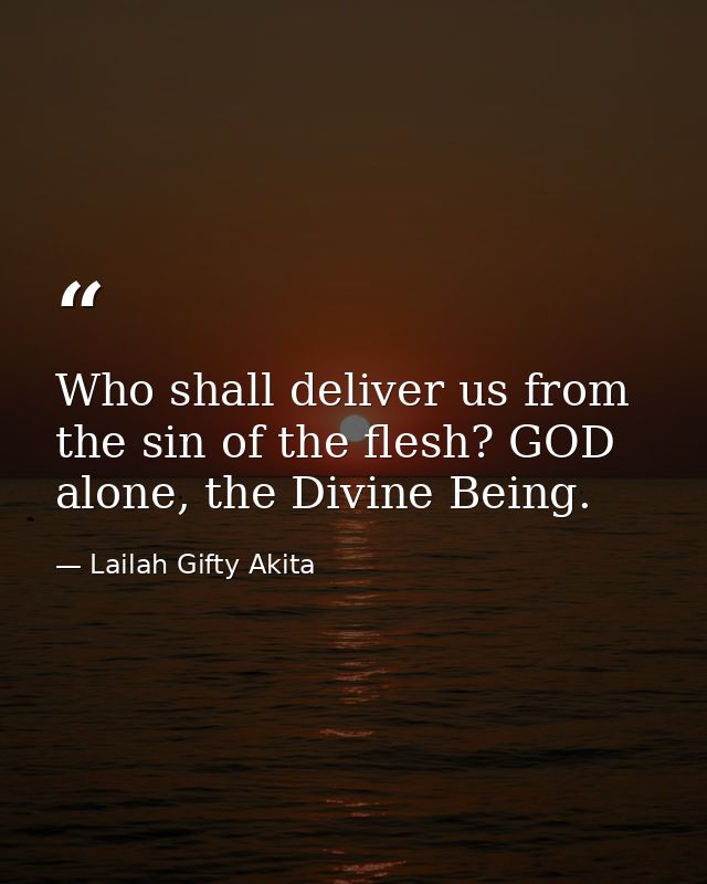Who shall deliver us from the sin of the flesh? GOD alone, the Divine Being. — Lailah Gifty Akita