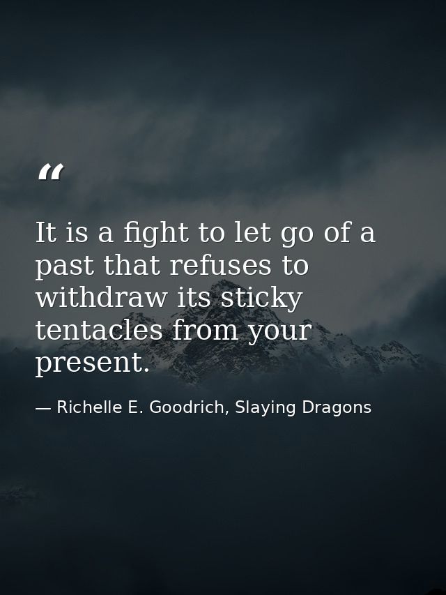 It is a fight to let go of a past that refuses to withdraw its sticky tentacles from your present. — Richelle E. Goodrich, Slaying Dragons