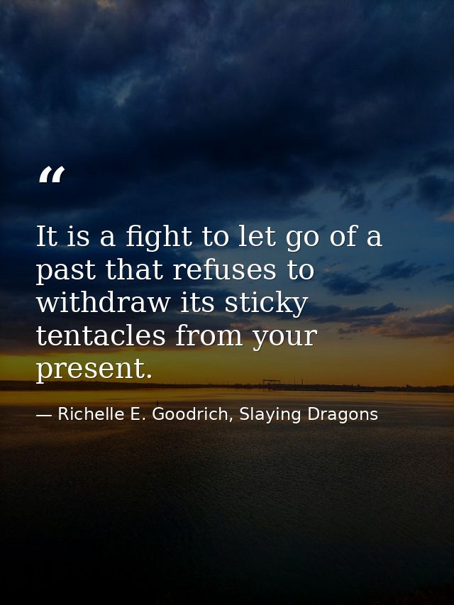 It is a fight to let go of a past that refuses to withdraw its sticky tentacles from your present. — Richelle E. Goodrich, Slaying Dragons