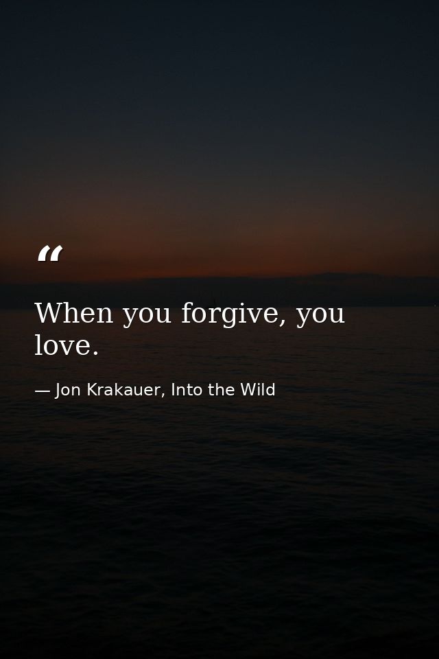 When you forgive, you love. — Jon Krakauer, Into the Wild