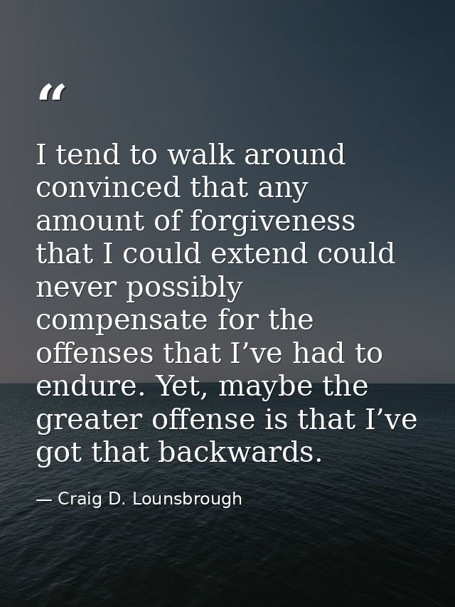 I tend to walk around convinced that any amount of forgiveness that I could extend could never possibly compensate for t — Craig D. Lounsbrough