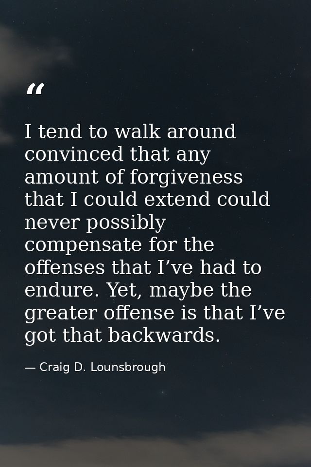 I tend to walk around convinced that any amount of forgiveness that I could extend could never possibly compensate for t — Craig D. Lounsbrough