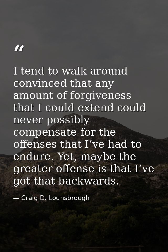 I tend to walk around convinced that any amount of forgiveness that I could extend could never possibly compensate for t — Craig D. Lounsbrough