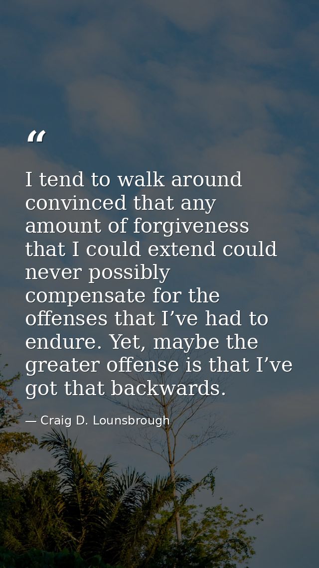 I tend to walk around convinced that any amount of forgiveness that I could extend could never possibly compensate for t — Craig D. Lounsbrough