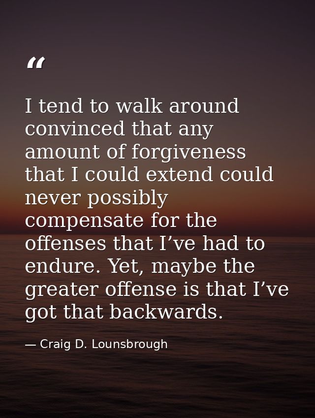 I tend to walk around convinced that any amount of forgiveness that I could extend could never possibly compensate for t — Craig D. Lounsbrough