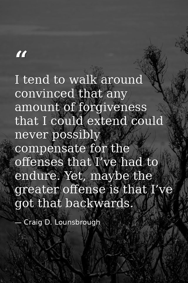 I tend to walk around convinced that any amount of forgiveness that I could extend could never possibly compensate for t — Craig D. Lounsbrough