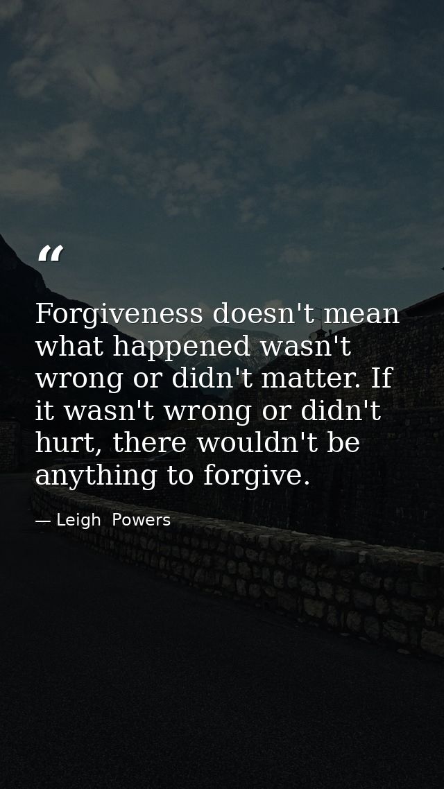 Forgiveness doesn't mean what happened wasn't wrong or didn't matter. If it wasn't wrong or didn't hurt, there wouldn't  — Leigh  Powers