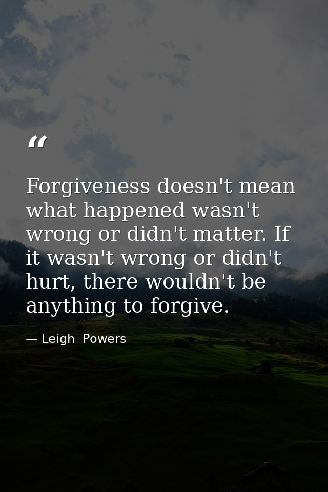 Forgiveness doesn't mean what happened wasn't wrong or didn't matter. If it wasn't wrong or didn't hurt, there wouldn't  — Leigh  Powers