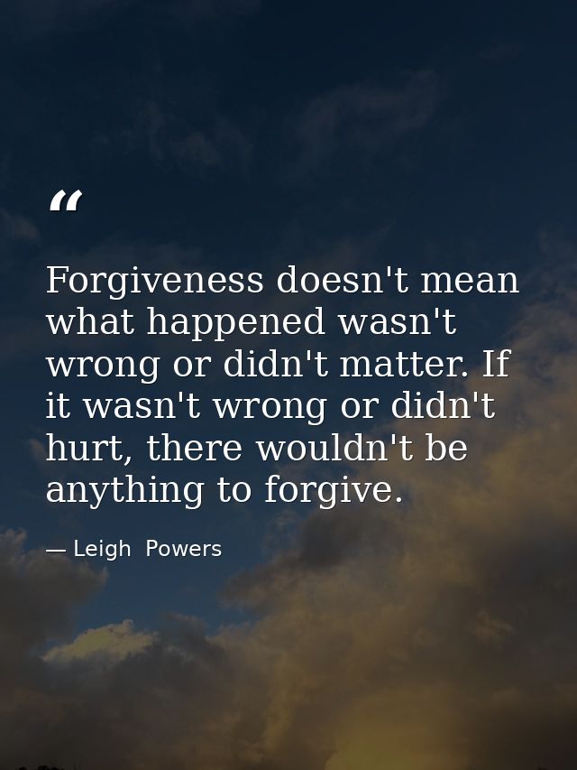 Forgiveness doesn't mean what happened wasn't wrong or didn't matter. If it wasn't wrong or didn't hurt, there wouldn't  — Leigh  Powers