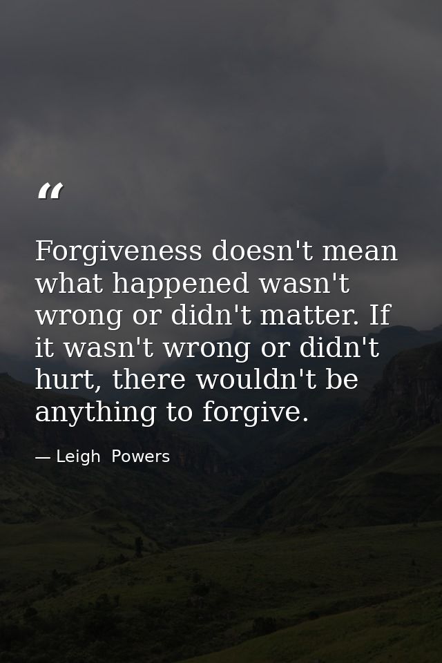 Forgiveness doesn't mean what happened wasn't wrong or didn't matter. If it wasn't wrong or didn't hurt, there wouldn't  — Leigh  Powers