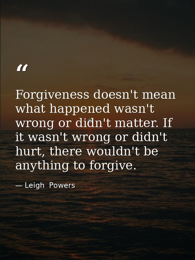 Forgiveness doesn't mean what happened wasn't wrong or didn't matter. If it wasn't wrong or didn't hurt, there wouldn't  — Leigh  Powers