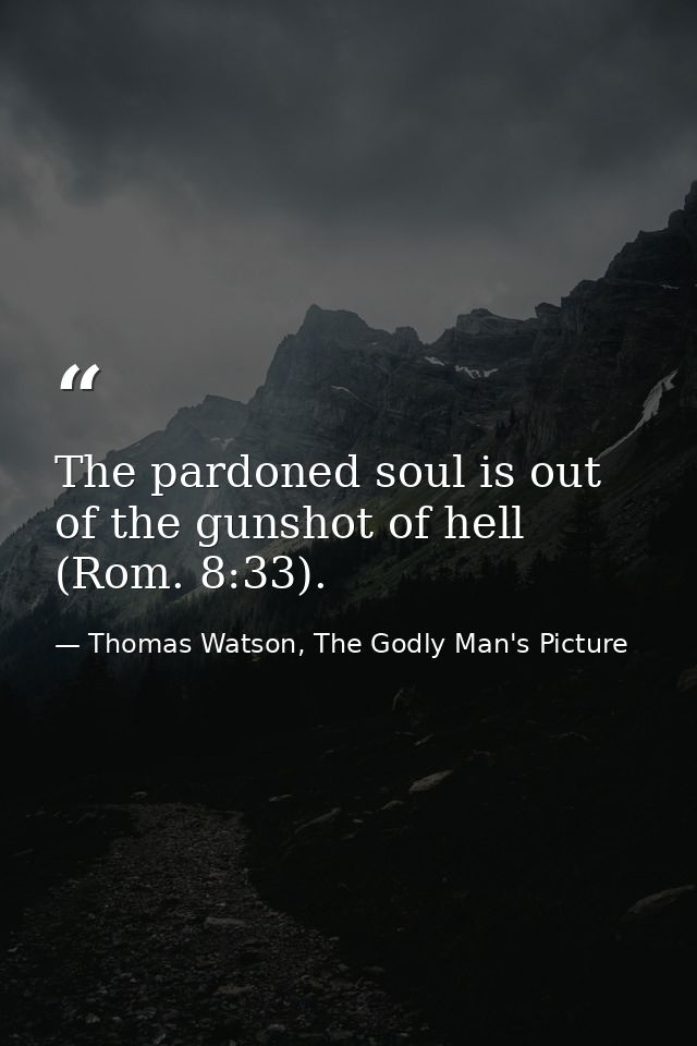 The pardoned soul is out of the gunshot of hell (Rom. 8:33). — Thomas Watson, The Godly Man's Picture