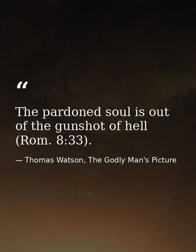 The pardoned soul is out of the gunshot of hell (Rom. 8:33). — Thomas Watson, The Godly Man's Picture