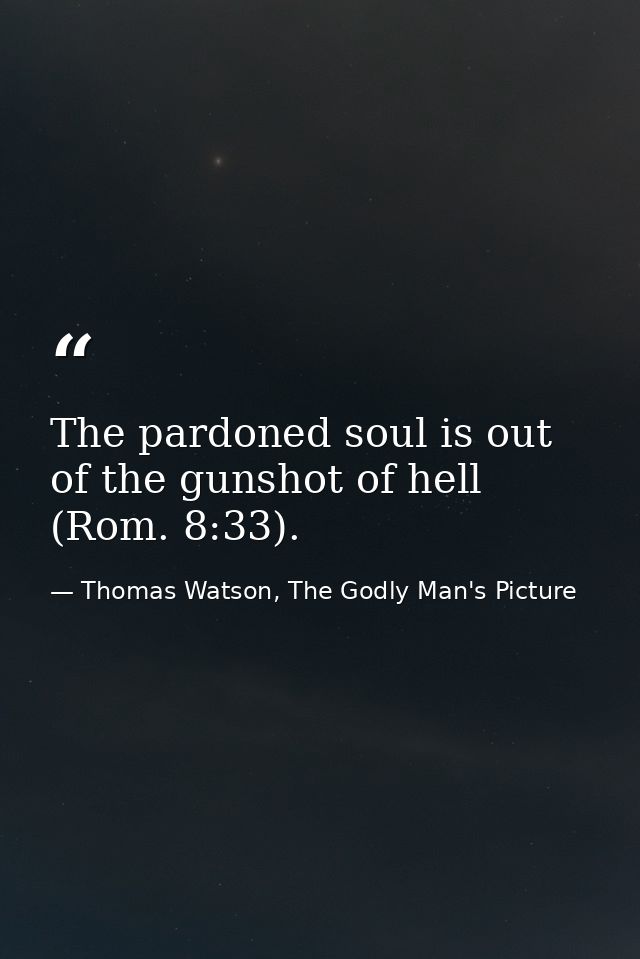 The pardoned soul is out of the gunshot of hell (Rom. 8:33). — Thomas Watson, The Godly Man's Picture