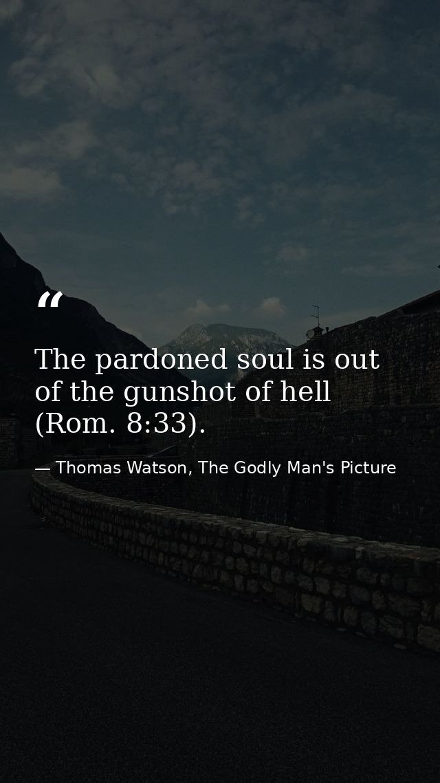 The pardoned soul is out of the gunshot of hell (Rom. 8:33). — Thomas Watson, The Godly Man's Picture