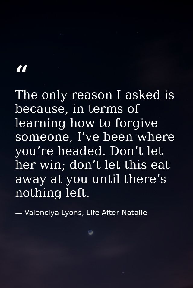 The only reason I asked is because, in terms of learning how to forgive someone, I’ve been where you’re headed. Don’t le — Valenciya Lyons, Life After Natalie