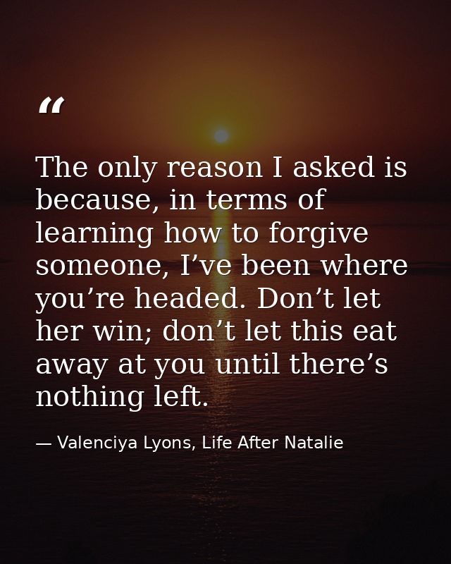 The only reason I asked is because, in terms of learning how to forgive someone, I’ve been where you’re headed. Don’t le — Valenciya Lyons, Life After Natalie