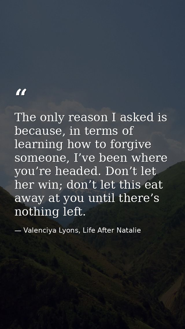 The only reason I asked is because, in terms of learning how to forgive someone, I’ve been where you’re headed. Don’t le — Valenciya Lyons, Life After Natalie