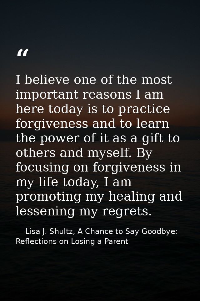I believe one of the most important reasons I am here today is to practice forgiveness and to learn the power of it as a — Lisa J. Shultz, A Chance to Say Goodbye: Reflections on Losing a Parent