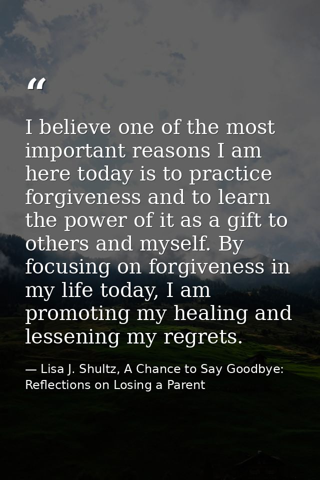 I believe one of the most important reasons I am here today is to practice forgiveness and to learn the power of it as a — Lisa J. Shultz, A Chance to Say Goodbye: Reflections on Losing a Parent