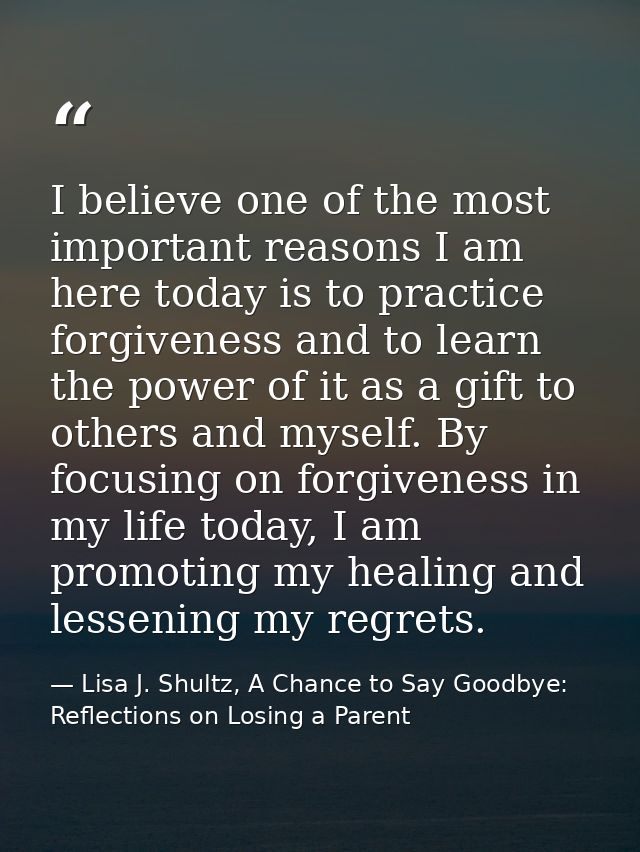 I believe one of the most important reasons I am here today is to practice forgiveness and to learn the power of it as a — Lisa J. Shultz, A Chance to Say Goodbye: Reflections on Losing a Parent