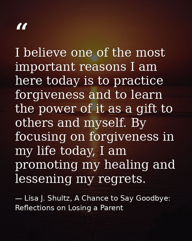 I believe one of the most important reasons I am here today is to practice forgiveness and to learn the power of it as a — Lisa J. Shultz, A Chance to Say Goodbye: Reflections on Losing a Parent