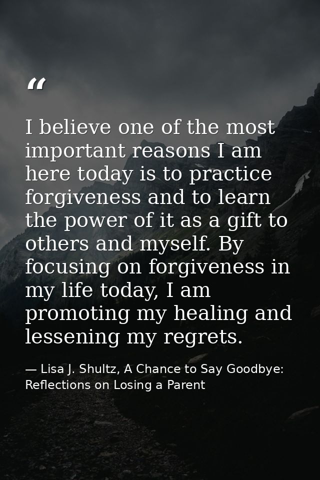 I believe one of the most important reasons I am here today is to practice forgiveness and to learn the power of it as a — Lisa J. Shultz, A Chance to Say Goodbye: Reflections on Losing a Parent