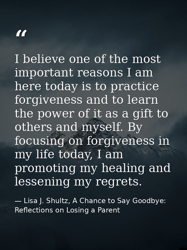 I believe one of the most important reasons I am here today is to practice forgiveness and to learn the power of it as a — Lisa J. Shultz, A Chance to Say Goodbye: Reflections on Losing a Parent