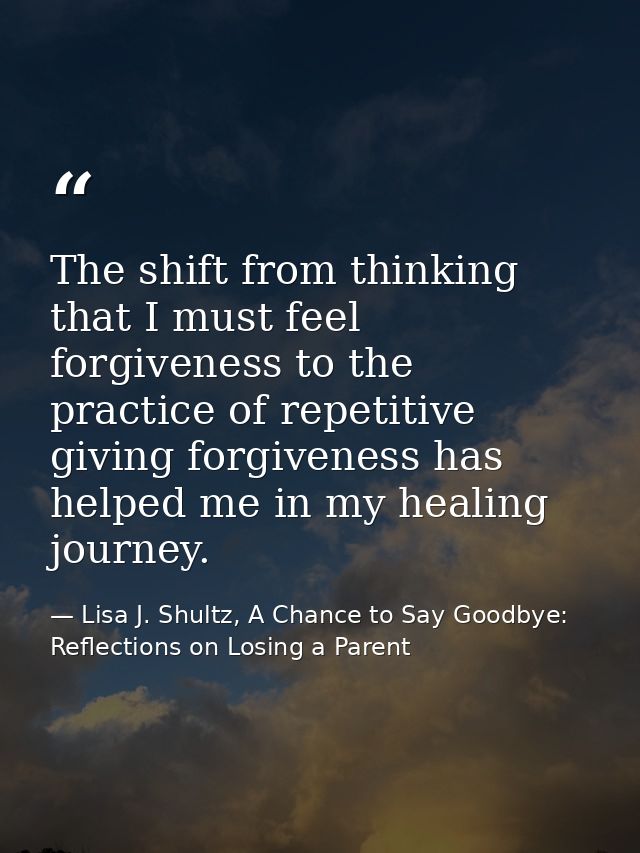 The shift from thinking that I must feel forgiveness to the practice of repetitive giving forgiveness has helped me in m — Lisa J. Shultz, A Chance to Say Goodbye: Reflections on Losing a Parent