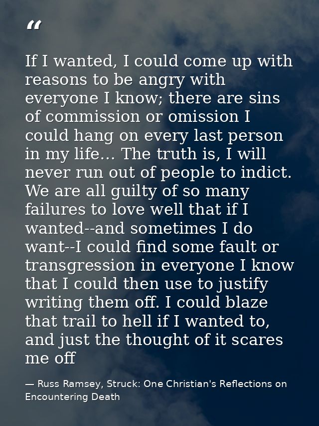 If I wanted, I could come up with reasons to be angry with everyone I know; there are sins of commission or omission I c — Russ Ramsey, Struck: One Christian's Reflections on Encountering Death
