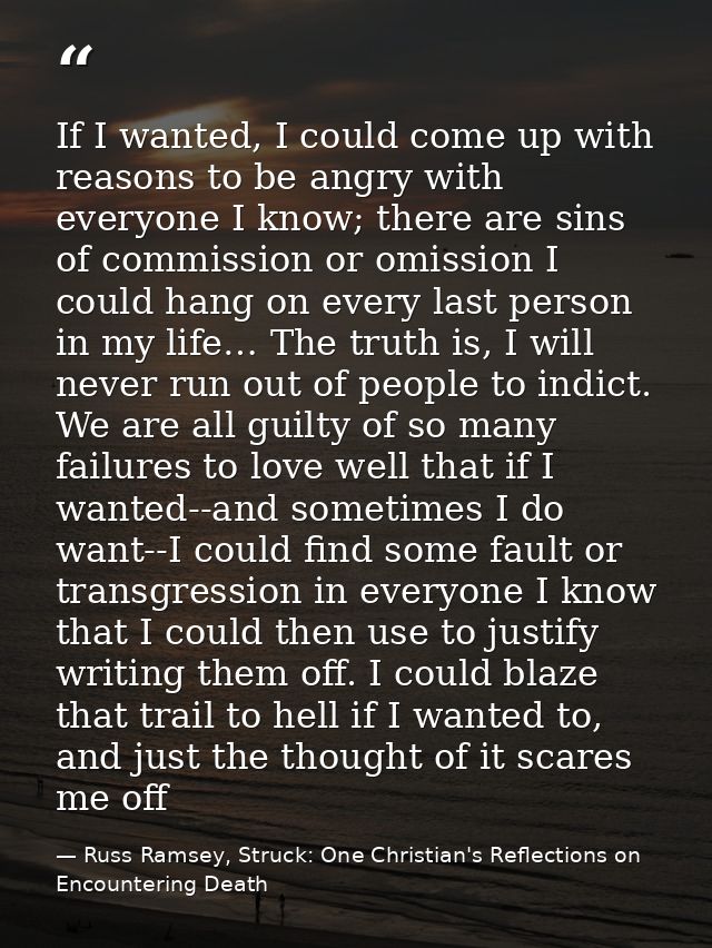 If I wanted, I could come up with reasons to be angry with everyone I know; there are sins of commission or omission I c — Russ Ramsey, Struck: One Christian's Reflections on Encountering Death