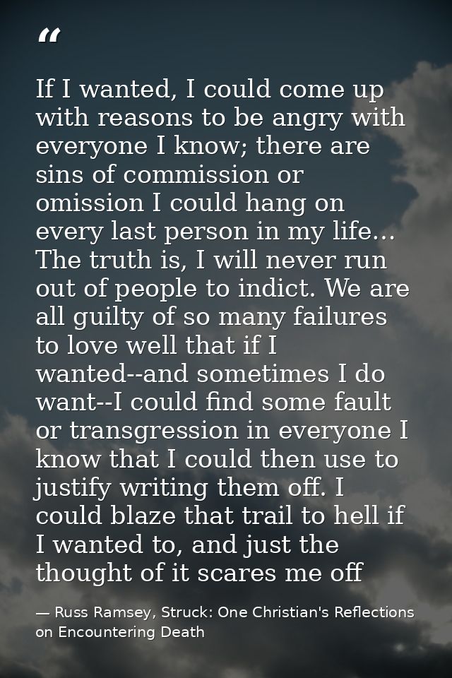 If I wanted, I could come up with reasons to be angry with everyone I know; there are sins of commission or omission I c — Russ Ramsey, Struck: One Christian's Reflections on Encountering Death
