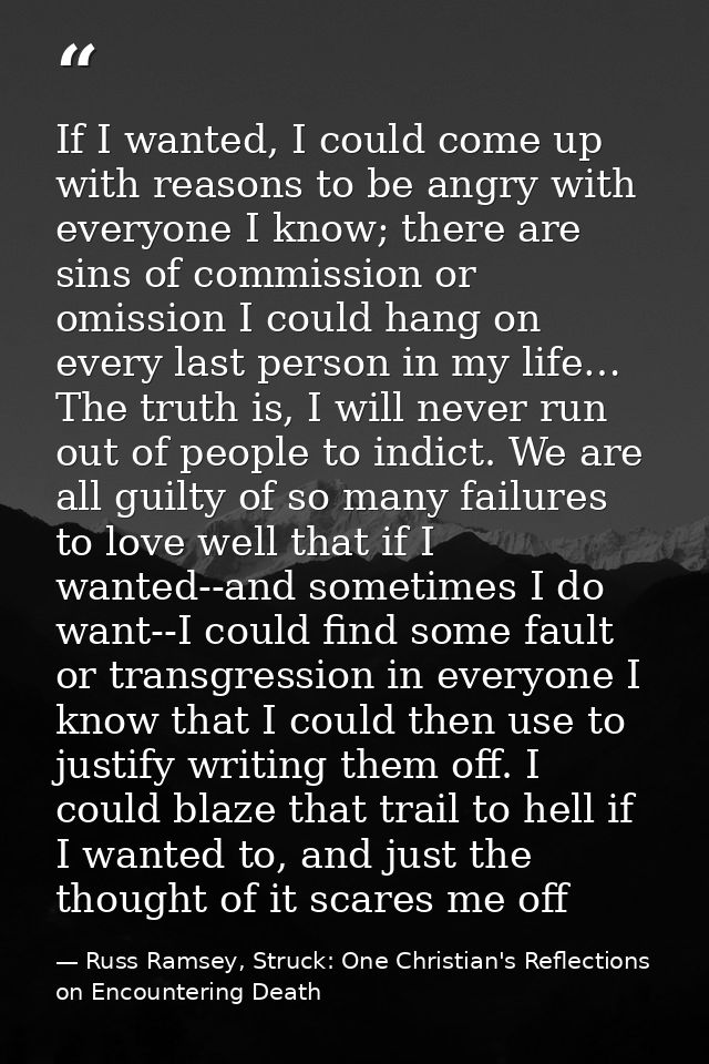If I wanted, I could come up with reasons to be angry with everyone I know; there are sins of commission or omission I c — Russ Ramsey, Struck: One Christian's Reflections on Encountering Death