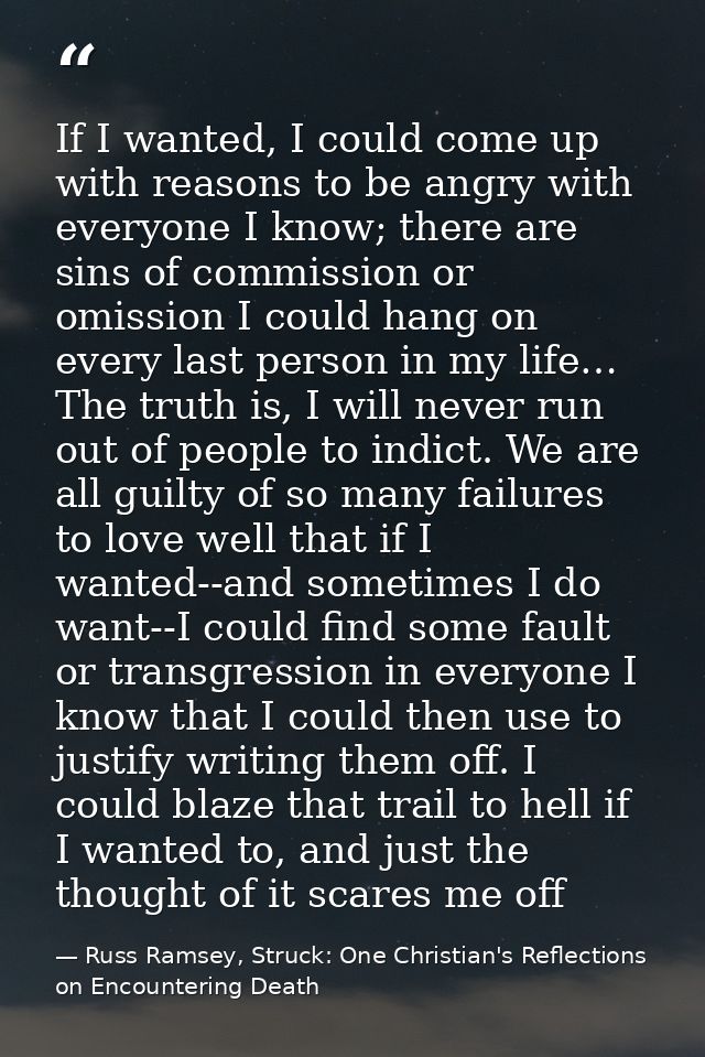 If I wanted, I could come up with reasons to be angry with everyone I know; there are sins of commission or omission I c — Russ Ramsey, Struck: One Christian's Reflections on Encountering Death