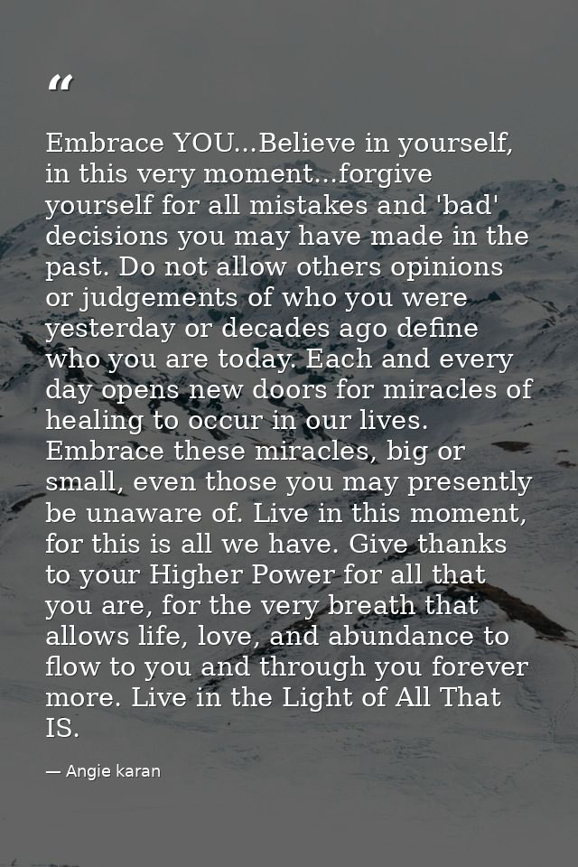 Embrace YOU...Believe in yourself, in this very moment...forgive yourself for all mistakes and 'bad' decisions you may h — Angie karan