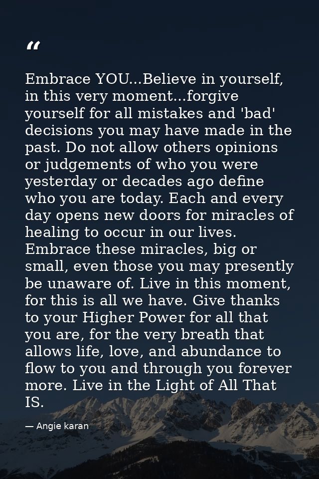 Embrace YOU...Believe in yourself, in this very moment...forgive yourself for all mistakes and 'bad' decisions you may h — Angie karan