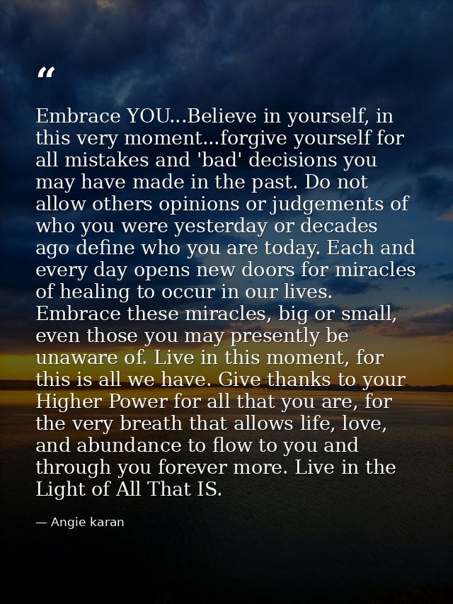 Embrace YOU...Believe in yourself, in this very moment...forgive yourself for all mistakes and 'bad' decisions you may h — Angie karan