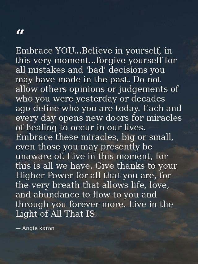 Embrace YOU...Believe in yourself, in this very moment...forgive yourself for all mistakes and 'bad' decisions you may h — Angie karan