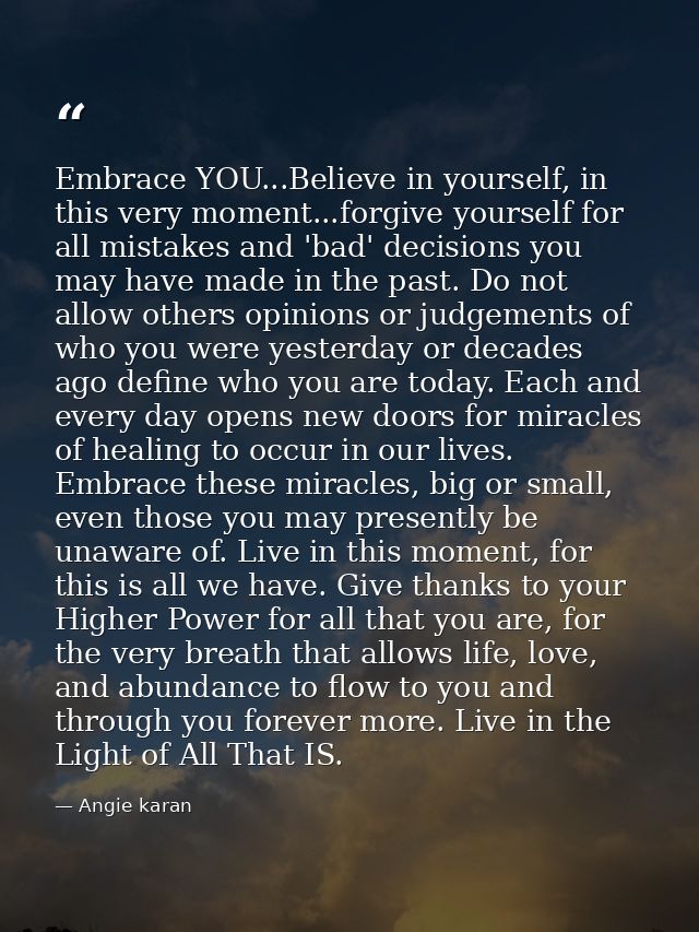 Embrace YOU...Believe in yourself, in this very moment...forgive yourself for all mistakes and 'bad' decisions you may h — Angie karan