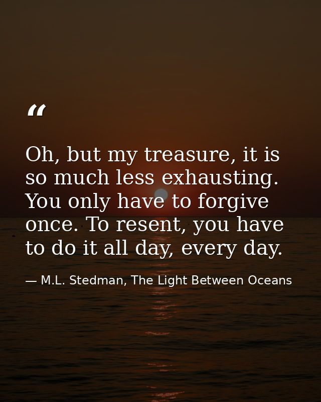 Oh, but my treasure, it is so much less exhausting. You only have to forgive once. To resent, you have to do it all day, — M.L. Stedman, The Light Between Oceans
