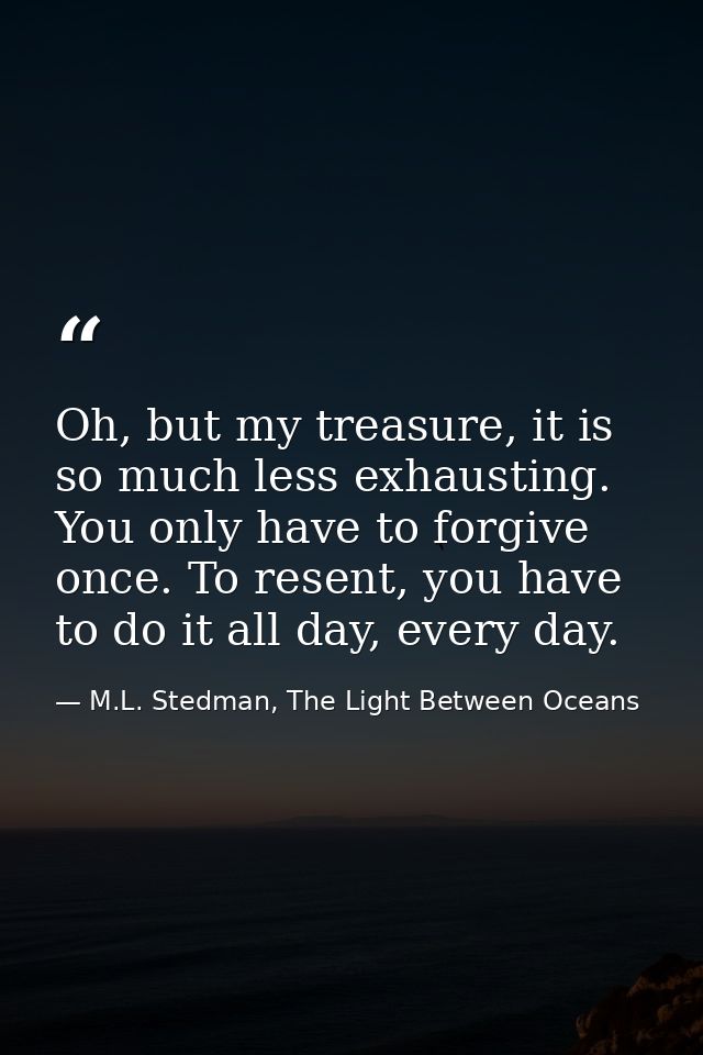 Oh, but my treasure, it is so much less exhausting. You only have to forgive once. To resent, you have to do it all day, — M.L. Stedman, The Light Between Oceans
