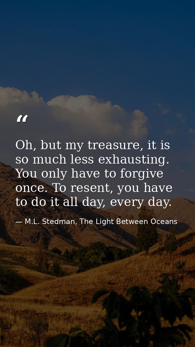 Oh, but my treasure, it is so much less exhausting. You only have to forgive once. To resent, you have to do it all day, — M.L. Stedman, The Light Between Oceans