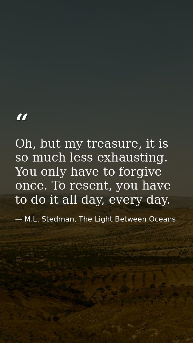 Oh, but my treasure, it is so much less exhausting. You only have to forgive once. To resent, you have to do it all day, — M.L. Stedman, The Light Between Oceans