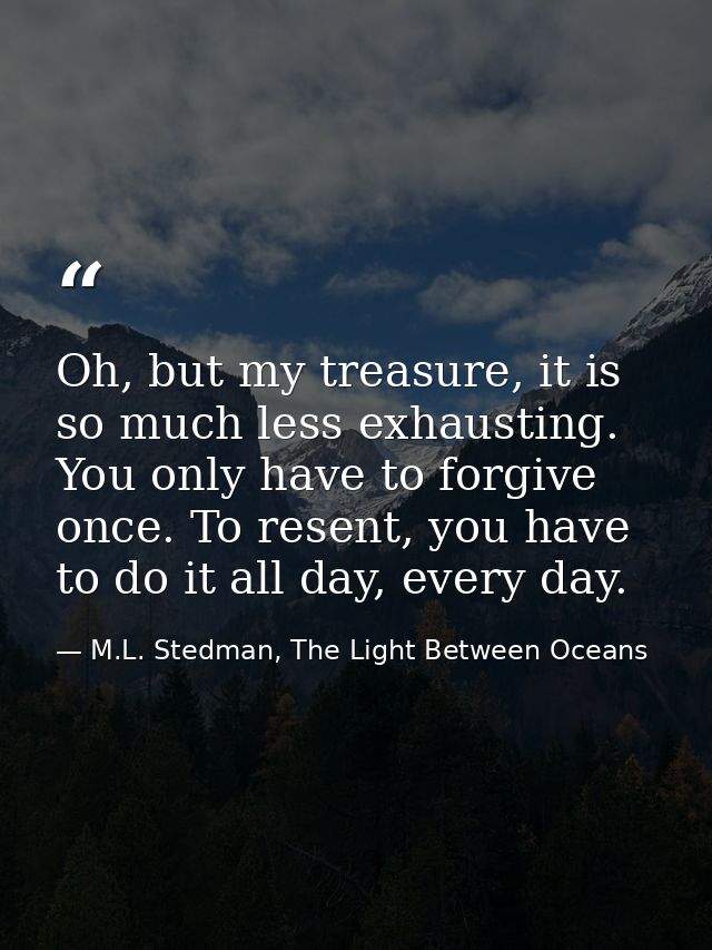 Oh, but my treasure, it is so much less exhausting. You only have to forgive once. To resent, you have to do it all day, — M.L. Stedman, The Light Between Oceans