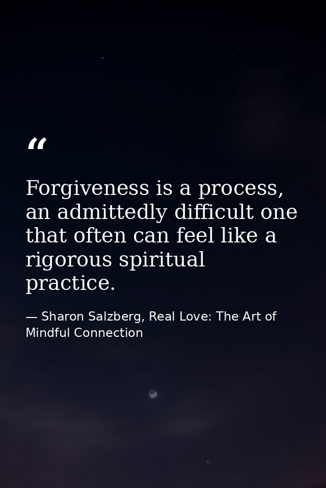 Forgiveness is a process, an admittedly difficult one that often can feel like a rigorous spiritual practice. — Sharon Salzberg, Real Love: The Art of Mindful Connection