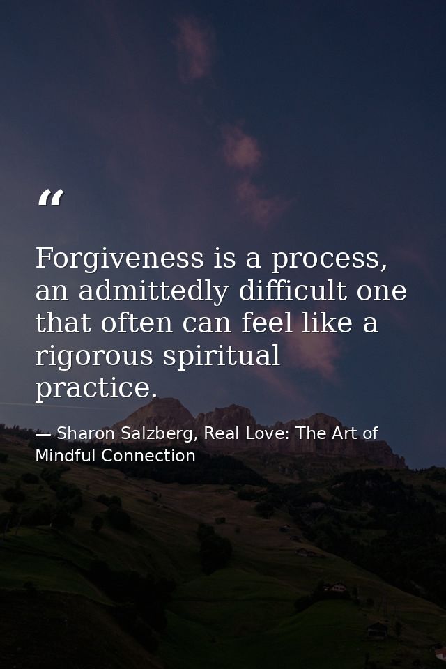 Forgiveness is a process, an admittedly difficult one that often can feel like a rigorous spiritual practice. — Sharon Salzberg, Real Love: The Art of Mindful Connection