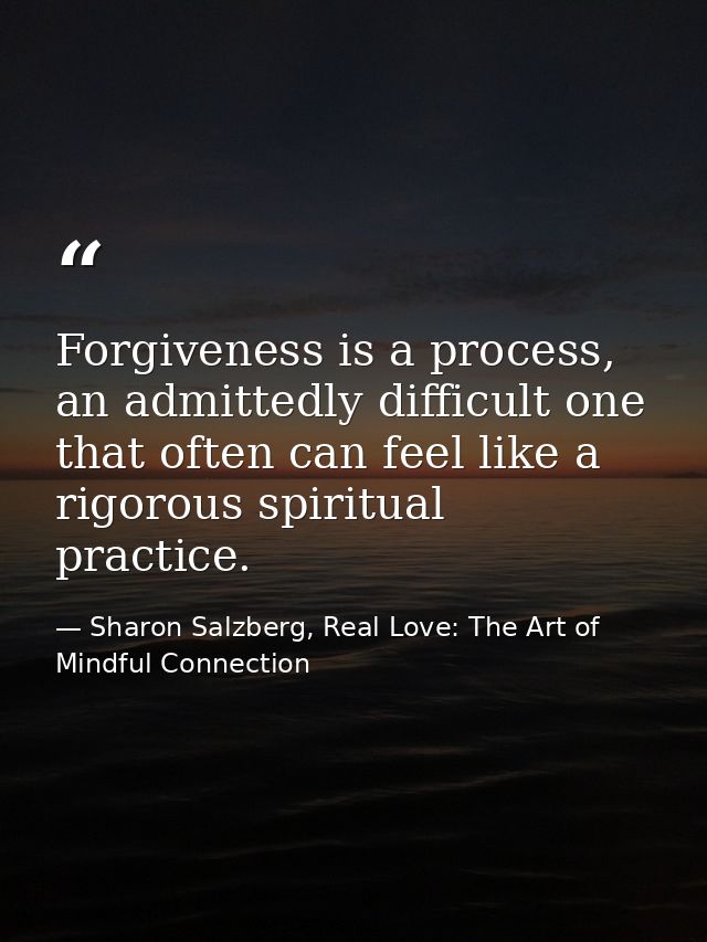 Forgiveness is a process, an admittedly difficult one that often can feel like a rigorous spiritual practice. — Sharon Salzberg, Real Love: The Art of Mindful Connection